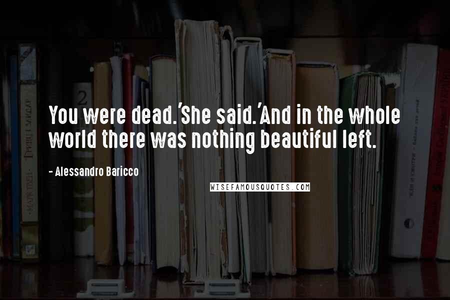 Alessandro Baricco Quotes: You were dead.'She said.'And in the whole world there was nothing beautiful left.