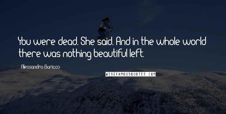 Alessandro Baricco Quotes: You were dead.'She said.'And in the whole world there was nothing beautiful left.