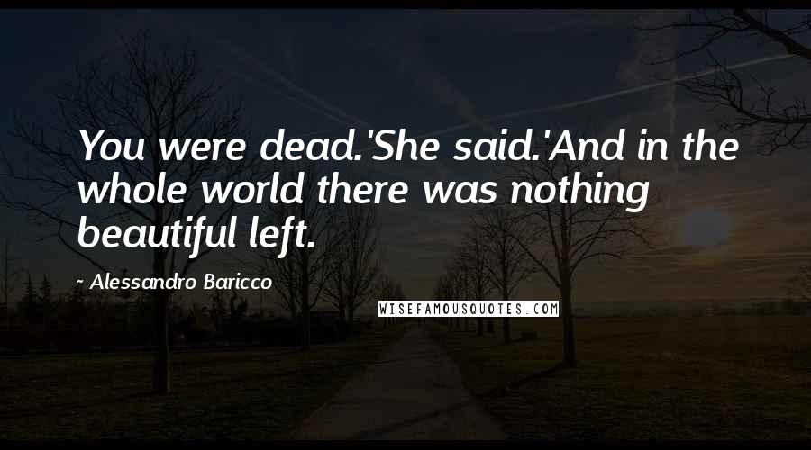 Alessandro Baricco Quotes: You were dead.'She said.'And in the whole world there was nothing beautiful left.