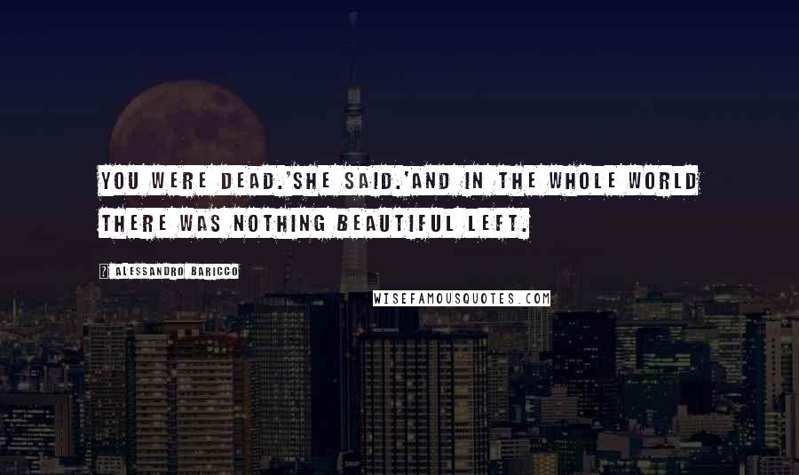 Alessandro Baricco Quotes: You were dead.'She said.'And in the whole world there was nothing beautiful left.