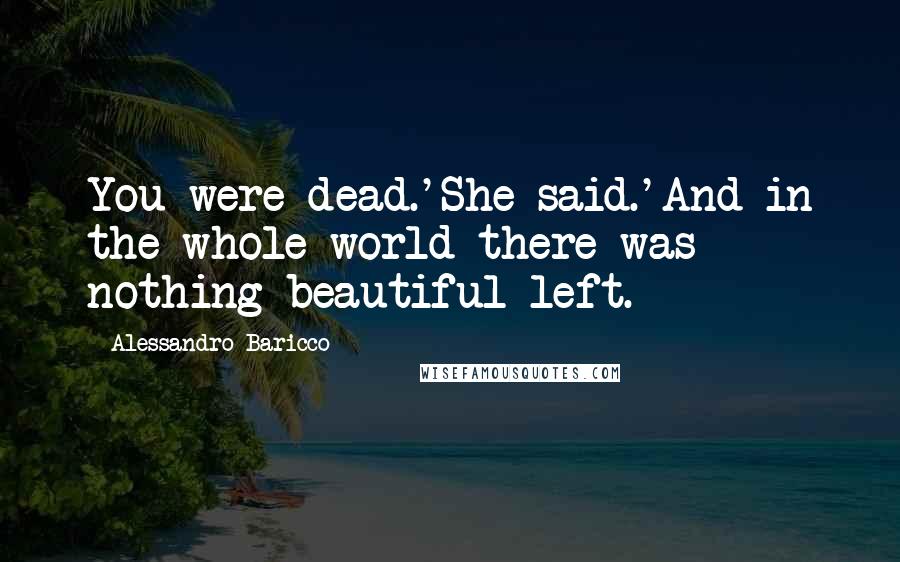 Alessandro Baricco Quotes: You were dead.'She said.'And in the whole world there was nothing beautiful left.