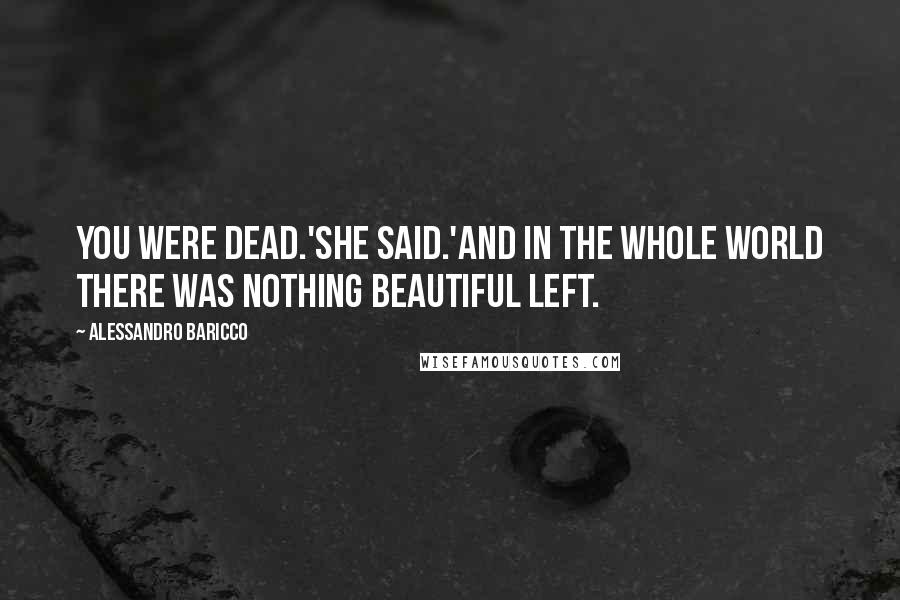 Alessandro Baricco Quotes: You were dead.'She said.'And in the whole world there was nothing beautiful left.