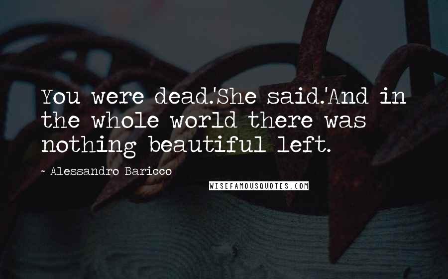 Alessandro Baricco Quotes: You were dead.'She said.'And in the whole world there was nothing beautiful left.