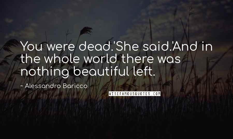 Alessandro Baricco Quotes: You were dead.'She said.'And in the whole world there was nothing beautiful left.