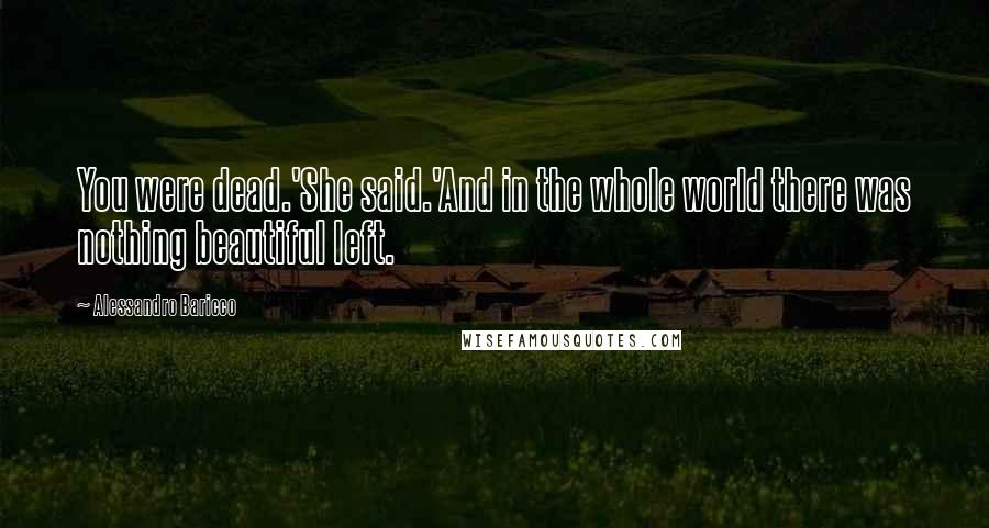 Alessandro Baricco Quotes: You were dead.'She said.'And in the whole world there was nothing beautiful left.