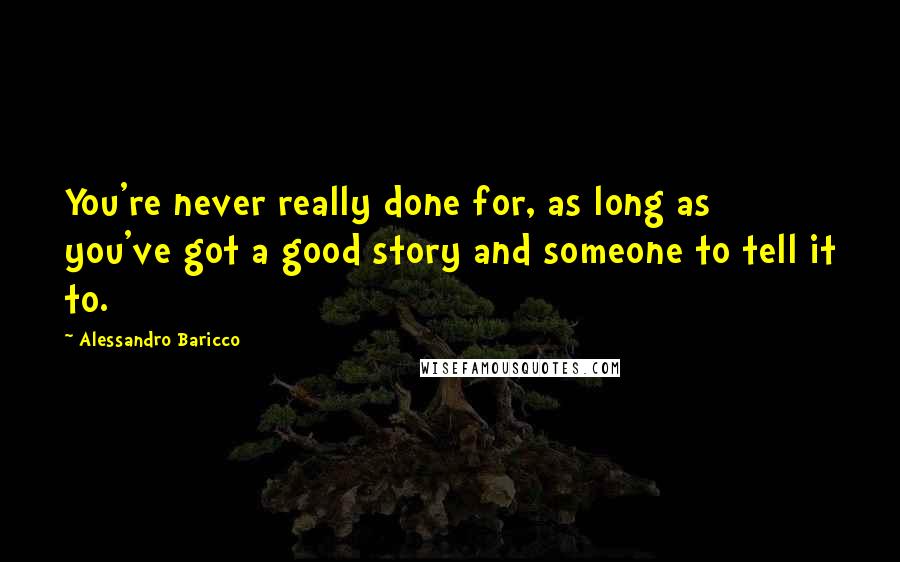 Alessandro Baricco Quotes: You're never really done for, as long as you've got a good story and someone to tell it to.