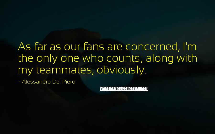 Alessandro Del Piero Quotes: As far as our fans are concerned, I'm the only one who counts; along with my teammates, obviously.