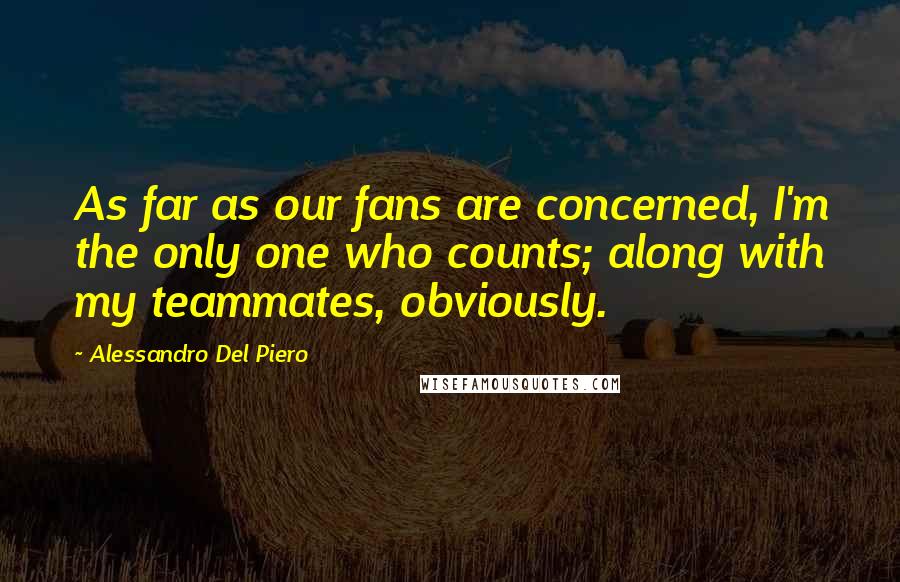 Alessandro Del Piero Quotes: As far as our fans are concerned, I'm the only one who counts; along with my teammates, obviously.