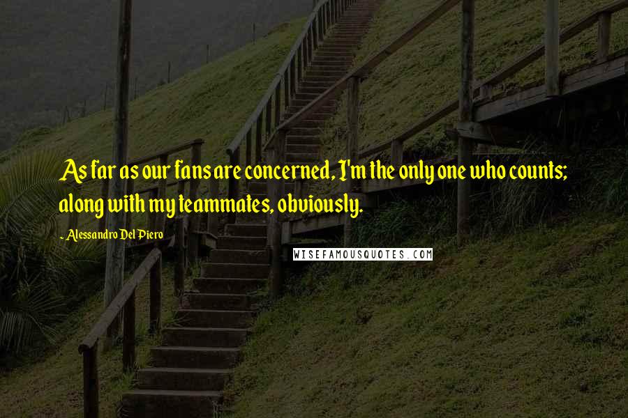 Alessandro Del Piero Quotes: As far as our fans are concerned, I'm the only one who counts; along with my teammates, obviously.