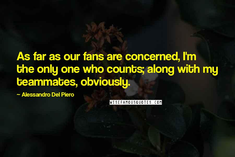 Alessandro Del Piero Quotes: As far as our fans are concerned, I'm the only one who counts; along with my teammates, obviously.