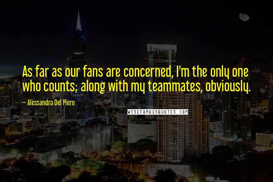 Alessandro Del Piero Quotes: As far as our fans are concerned, I'm the only one who counts; along with my teammates, obviously.