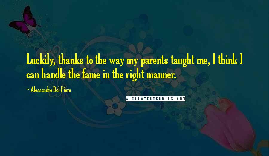 Alessandro Del Piero Quotes: Luckily, thanks to the way my parents taught me, I think I can handle the fame in the right manner.