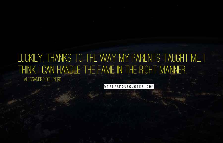 Alessandro Del Piero Quotes: Luckily, thanks to the way my parents taught me, I think I can handle the fame in the right manner.