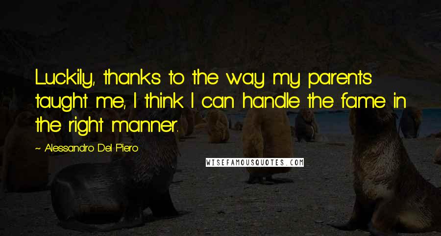 Alessandro Del Piero Quotes: Luckily, thanks to the way my parents taught me, I think I can handle the fame in the right manner.