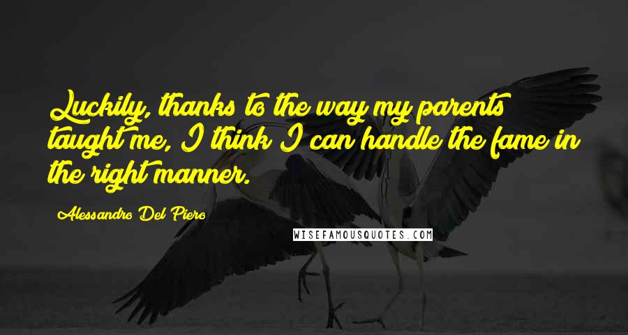 Alessandro Del Piero Quotes: Luckily, thanks to the way my parents taught me, I think I can handle the fame in the right manner.