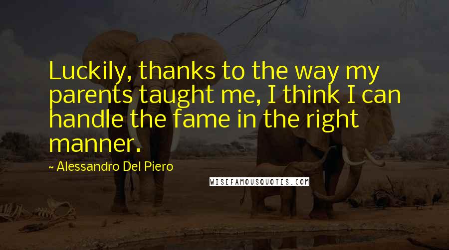 Alessandro Del Piero Quotes: Luckily, thanks to the way my parents taught me, I think I can handle the fame in the right manner.