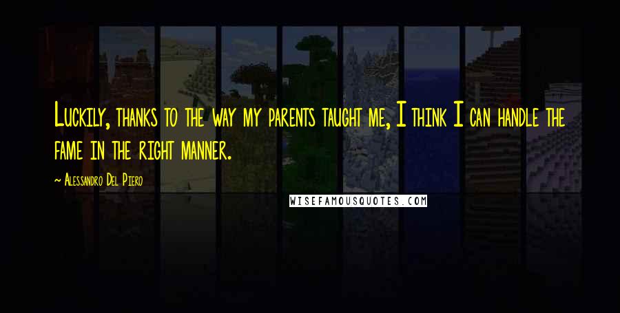 Alessandro Del Piero Quotes: Luckily, thanks to the way my parents taught me, I think I can handle the fame in the right manner.