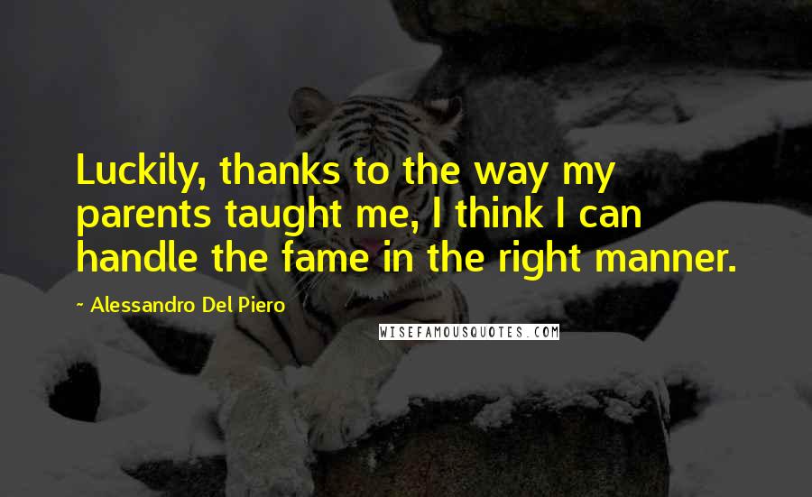 Alessandro Del Piero Quotes: Luckily, thanks to the way my parents taught me, I think I can handle the fame in the right manner.