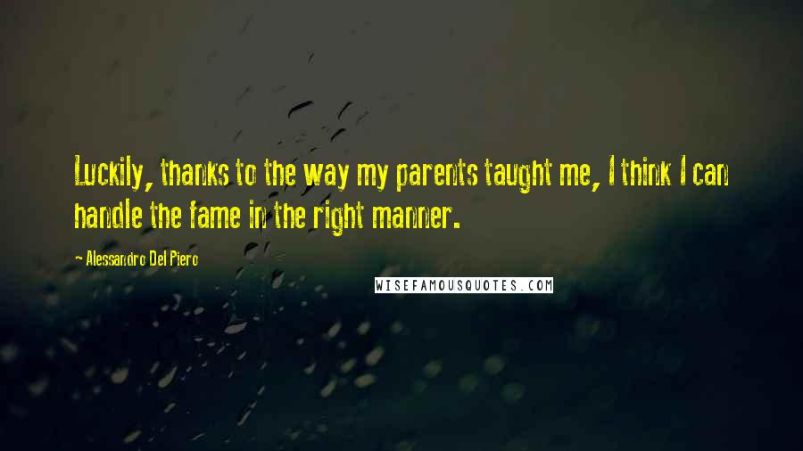 Alessandro Del Piero Quotes: Luckily, thanks to the way my parents taught me, I think I can handle the fame in the right manner.