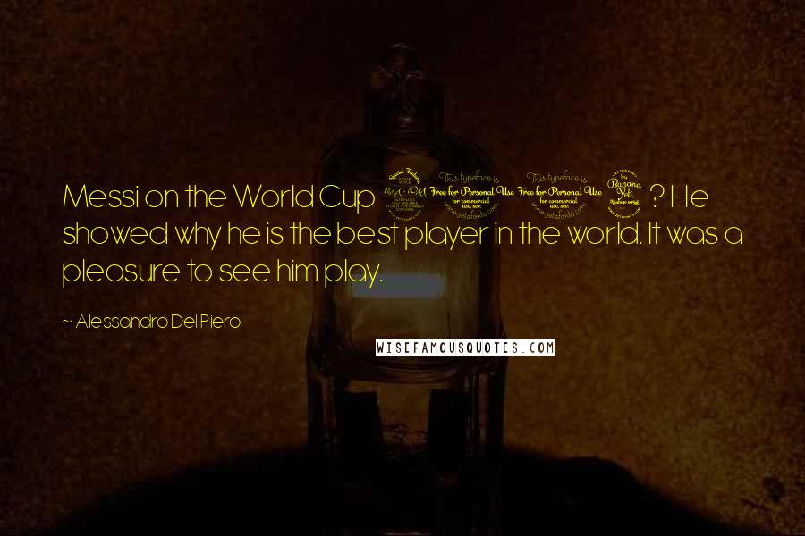 Alessandro Del Piero Quotes: Messi on the World Cup 2014? He showed why he is the best player in the world. It was a pleasure to see him play.