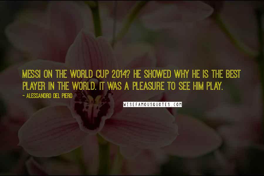 Alessandro Del Piero Quotes: Messi on the World Cup 2014? He showed why he is the best player in the world. It was a pleasure to see him play.