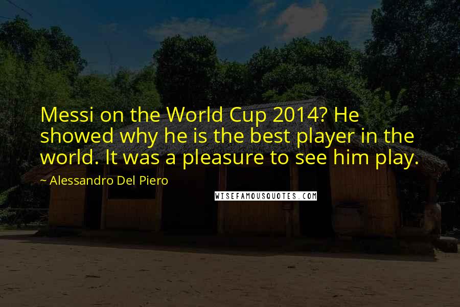 Alessandro Del Piero Quotes: Messi on the World Cup 2014? He showed why he is the best player in the world. It was a pleasure to see him play.