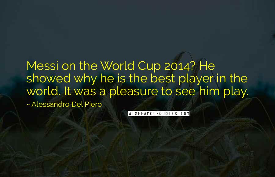 Alessandro Del Piero Quotes: Messi on the World Cup 2014? He showed why he is the best player in the world. It was a pleasure to see him play.