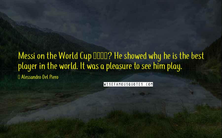 Alessandro Del Piero Quotes: Messi on the World Cup 2014? He showed why he is the best player in the world. It was a pleasure to see him play.