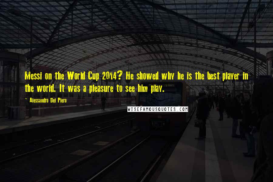 Alessandro Del Piero Quotes: Messi on the World Cup 2014? He showed why he is the best player in the world. It was a pleasure to see him play.