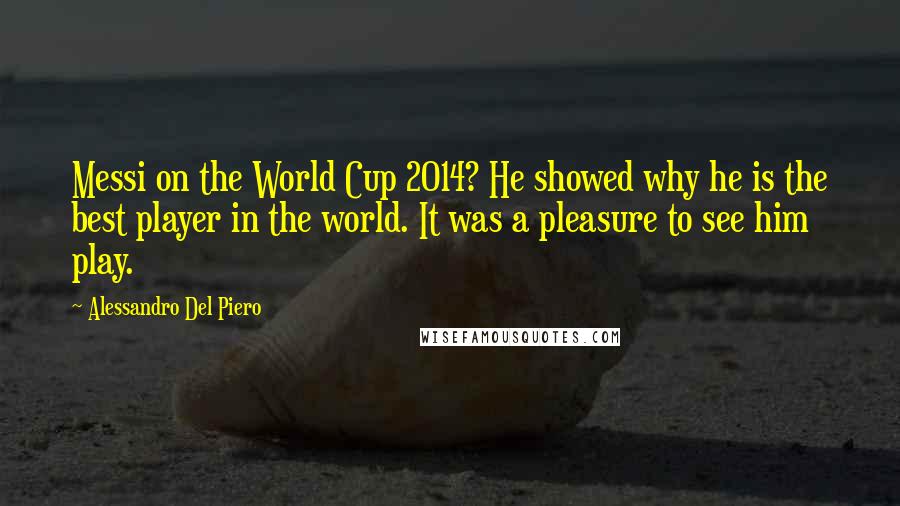 Alessandro Del Piero Quotes: Messi on the World Cup 2014? He showed why he is the best player in the world. It was a pleasure to see him play.