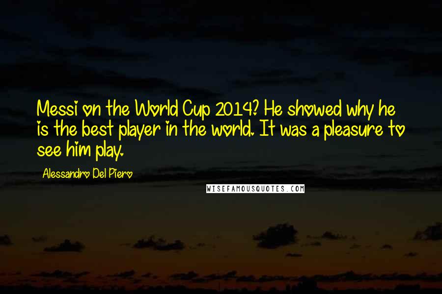 Alessandro Del Piero Quotes: Messi on the World Cup 2014? He showed why he is the best player in the world. It was a pleasure to see him play.