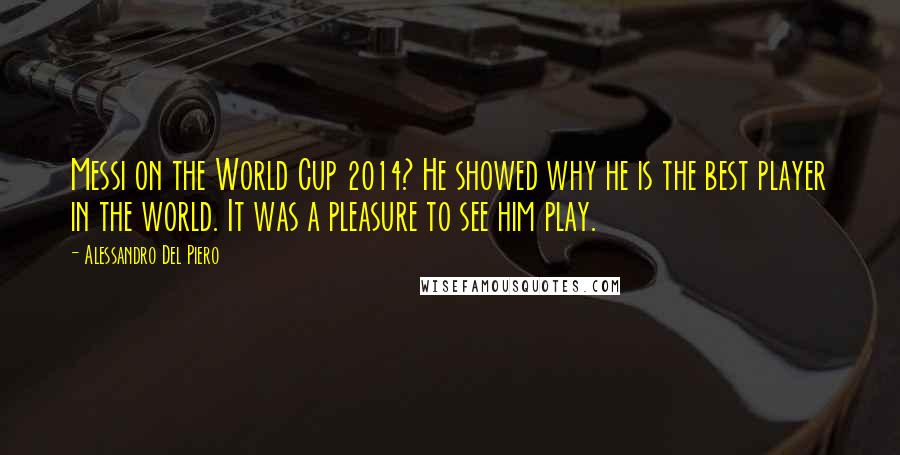 Alessandro Del Piero Quotes: Messi on the World Cup 2014? He showed why he is the best player in the world. It was a pleasure to see him play.