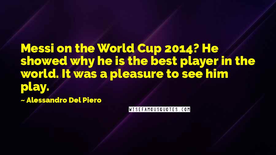 Alessandro Del Piero Quotes: Messi on the World Cup 2014? He showed why he is the best player in the world. It was a pleasure to see him play.