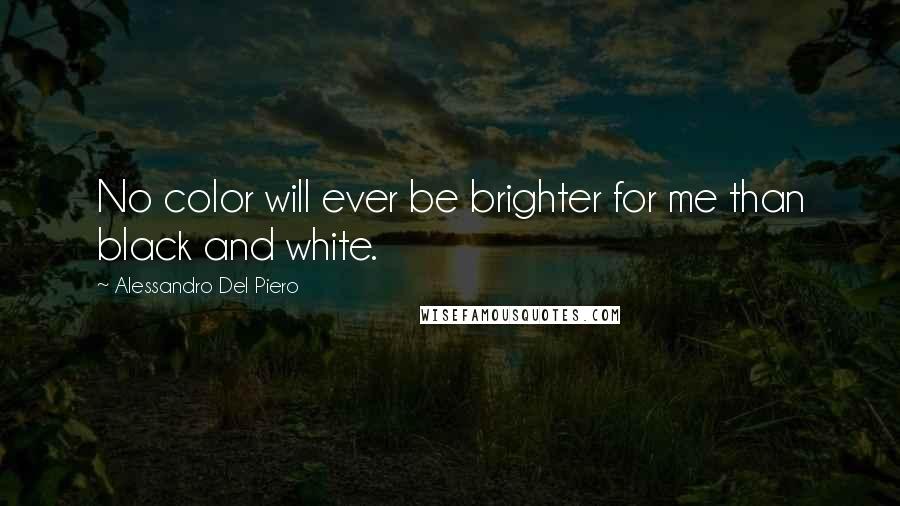 Alessandro Del Piero Quotes: No color will ever be brighter for me than black and white.