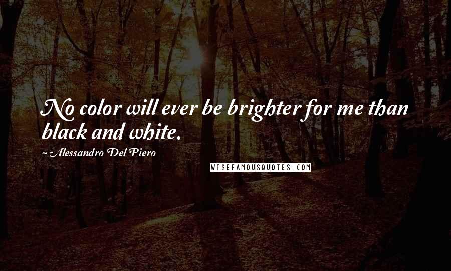 Alessandro Del Piero Quotes: No color will ever be brighter for me than black and white.