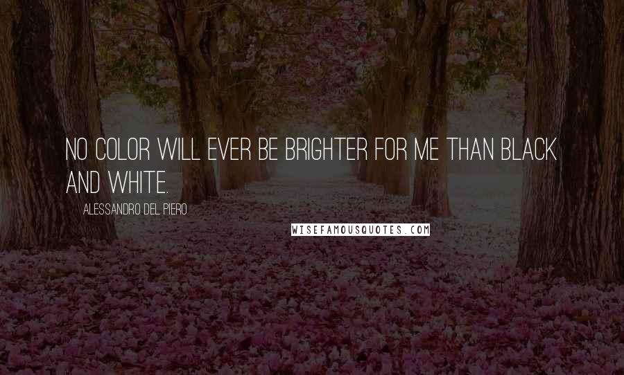 Alessandro Del Piero Quotes: No color will ever be brighter for me than black and white.