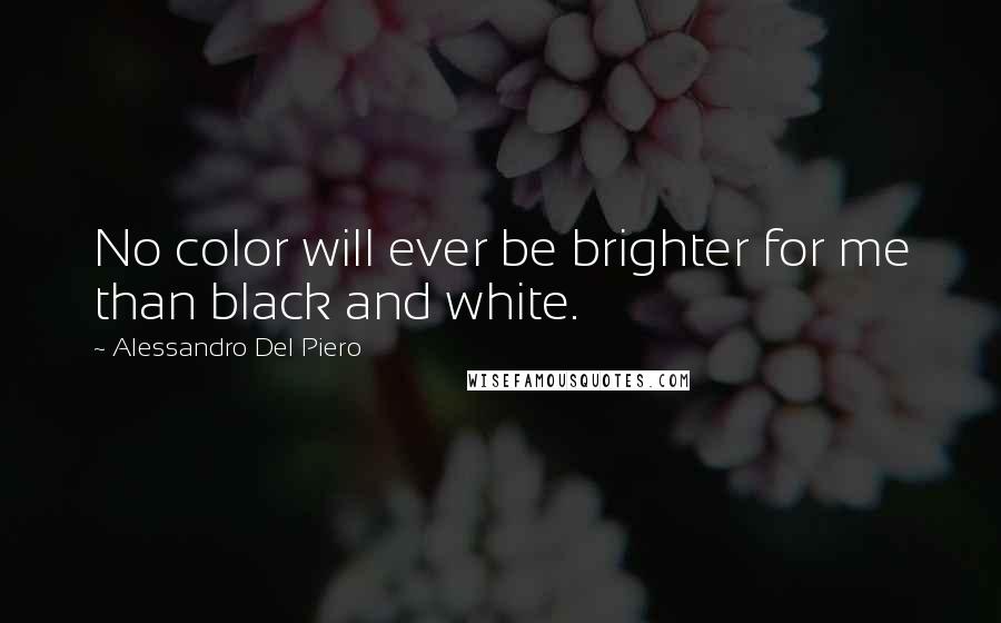 Alessandro Del Piero Quotes: No color will ever be brighter for me than black and white.