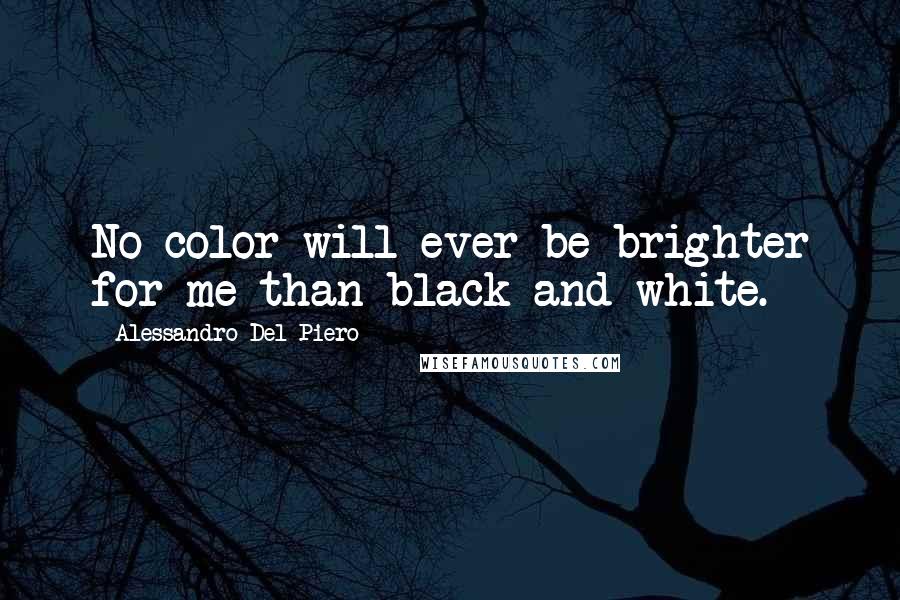 Alessandro Del Piero Quotes: No color will ever be brighter for me than black and white.