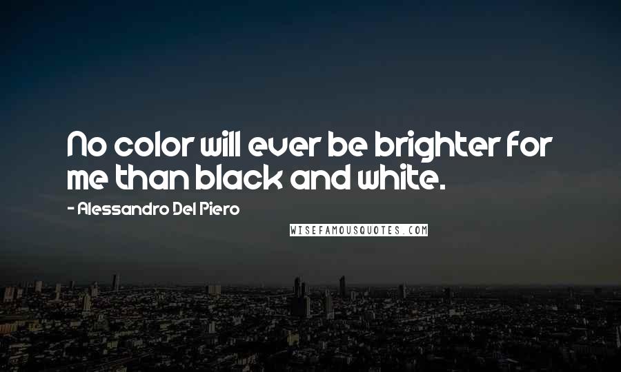 Alessandro Del Piero Quotes: No color will ever be brighter for me than black and white.