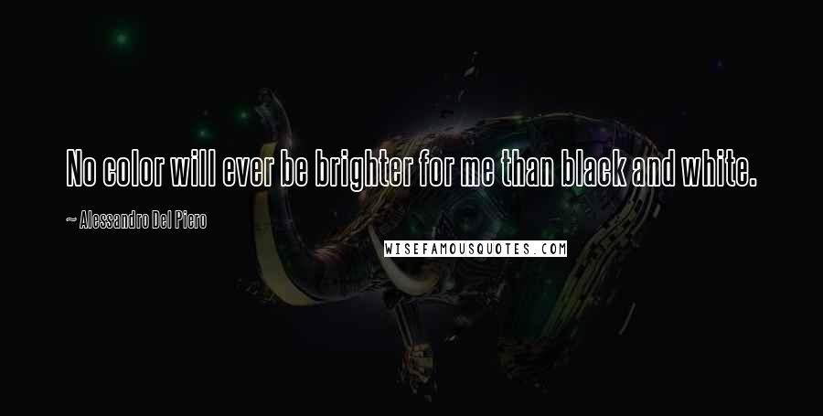 Alessandro Del Piero Quotes: No color will ever be brighter for me than black and white.