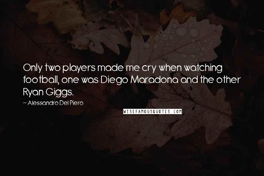 Alessandro Del Piero Quotes: Only two players made me cry when watching football, one was Diego Maradona and the other Ryan Giggs.