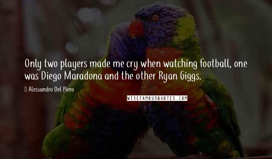 Alessandro Del Piero Quotes: Only two players made me cry when watching football, one was Diego Maradona and the other Ryan Giggs.