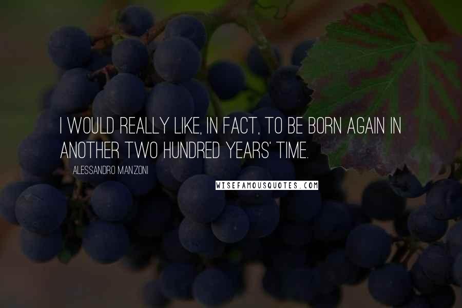 Alessandro Manzoni Quotes: I would really like, in fact, to be born again in another two hundred years' time.