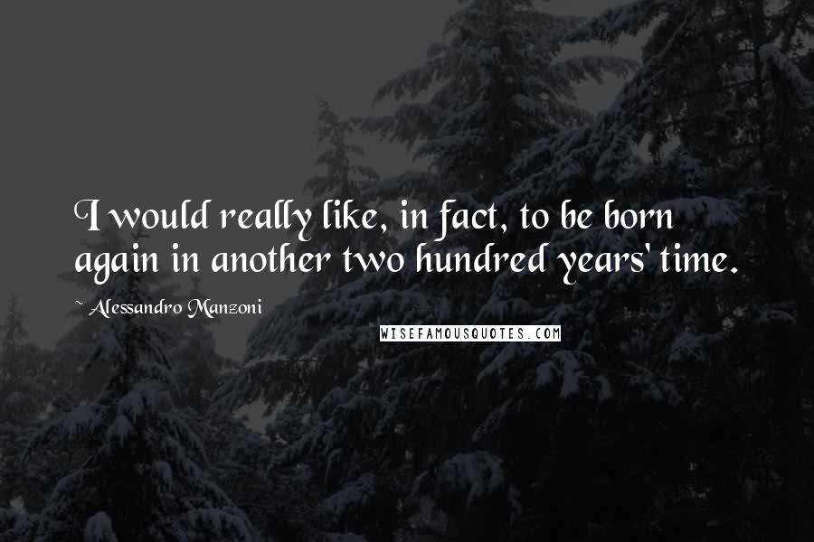 Alessandro Manzoni Quotes: I would really like, in fact, to be born again in another two hundred years' time.