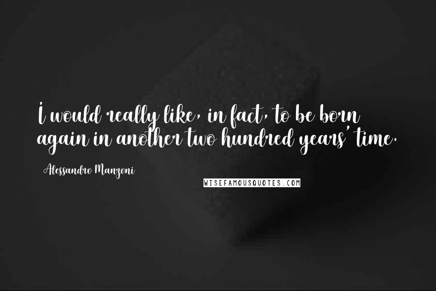 Alessandro Manzoni Quotes: I would really like, in fact, to be born again in another two hundred years' time.