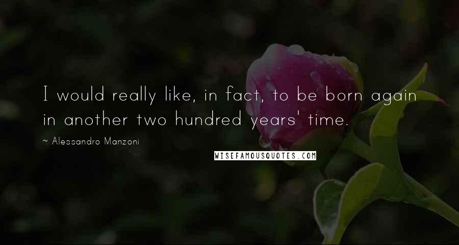Alessandro Manzoni Quotes: I would really like, in fact, to be born again in another two hundred years' time.