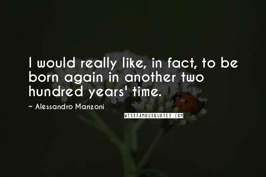 Alessandro Manzoni Quotes: I would really like, in fact, to be born again in another two hundred years' time.