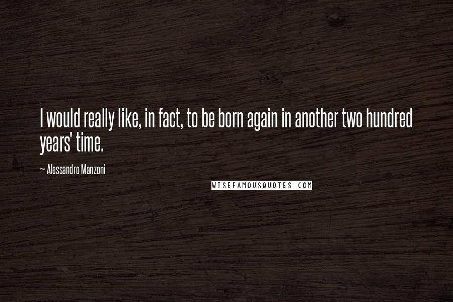 Alessandro Manzoni Quotes: I would really like, in fact, to be born again in another two hundred years' time.