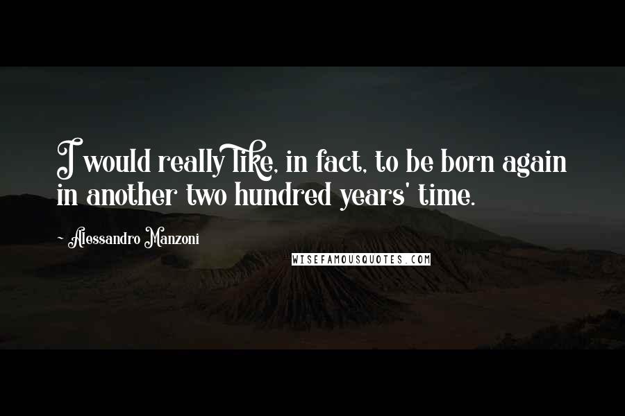 Alessandro Manzoni Quotes: I would really like, in fact, to be born again in another two hundred years' time.