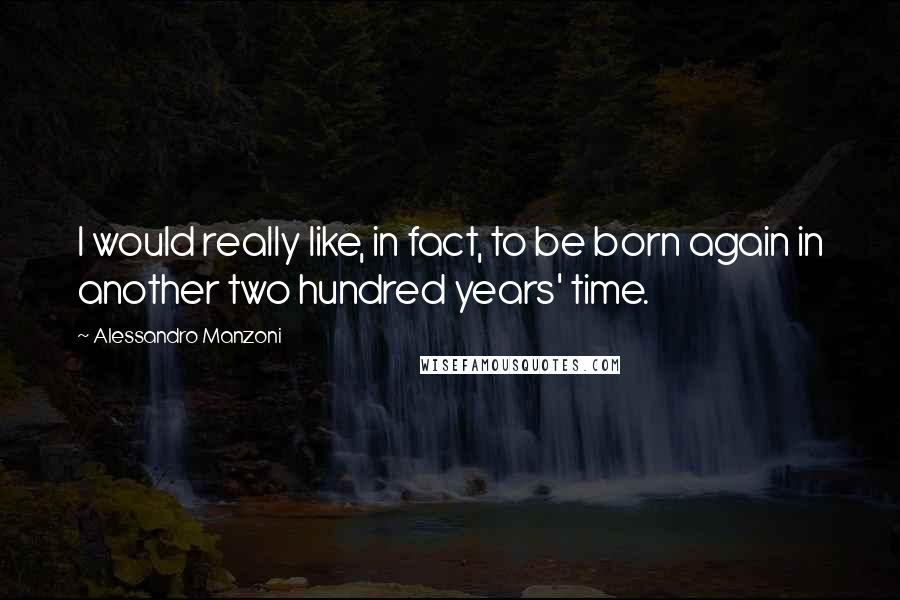 Alessandro Manzoni Quotes: I would really like, in fact, to be born again in another two hundred years' time.